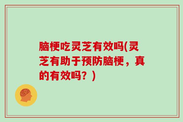 脑梗吃灵芝有效吗(灵芝有助于预防脑梗,真的有效吗?)