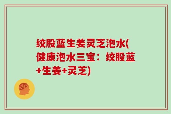 绞股蓝生姜灵芝泡水(健康泡水三宝:绞股蓝+生姜+灵芝)