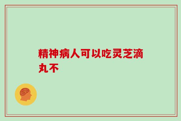 精神病人可以吃灵芝滴丸不