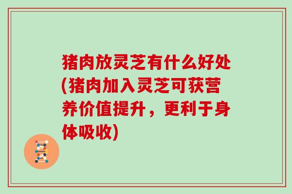 猪肉放灵芝有什么好处(猪肉加入灵芝可获营养价值提升,更利于身体吸收)
