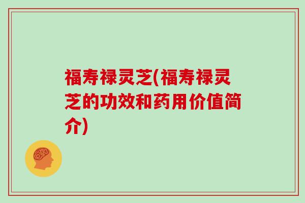 福寿禄灵芝(福寿禄灵芝的功效和药用价值简介)