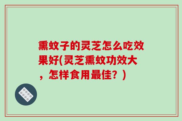 熏蚊子的灵芝怎么吃效果好(灵芝熏蚊功效大,怎样食用最佳?)