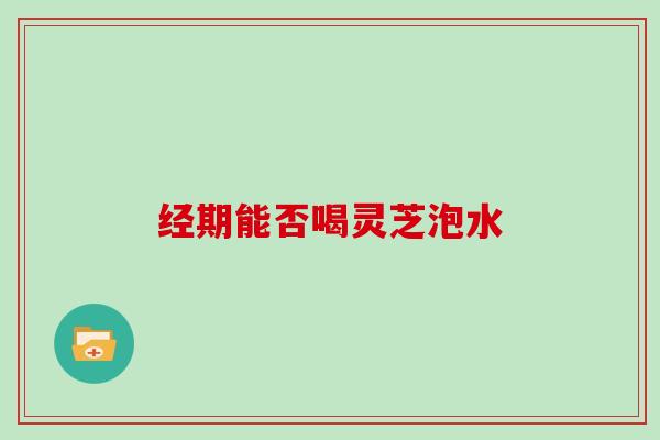 经期能否喝灵芝泡水