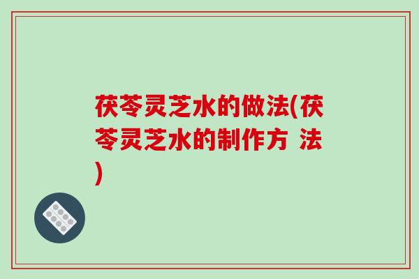 茯苓灵芝水的做法(茯苓灵芝水的制作方 法)