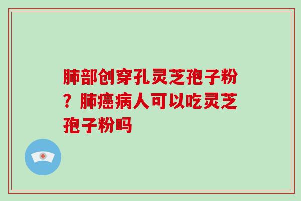 肺部创穿孔灵芝孢子粉？肺癌病人可以吃灵芝孢子粉吗
