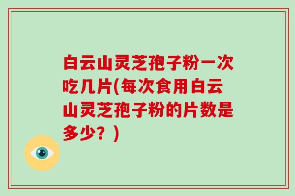 白云山灵芝孢子粉一次吃几片(每次食用白云山灵芝孢子粉的片数是多少？)