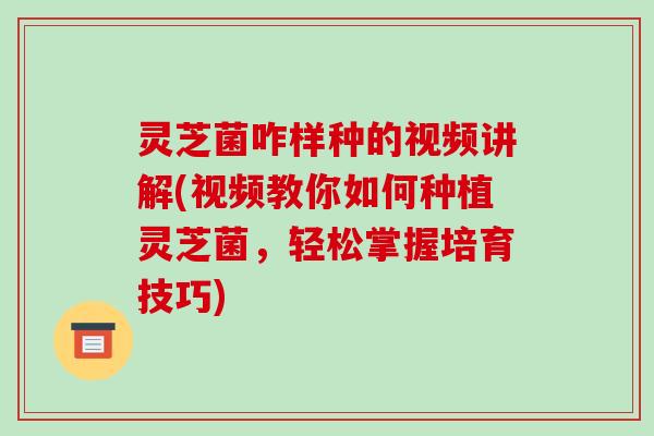 灵芝菌咋样种的视频讲解(视频教你如何种植灵芝菌,轻松掌握培育技巧)
