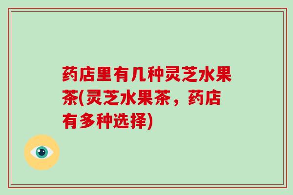 药店里有几种灵芝水果茶(灵芝水果茶,药店有多种选择)