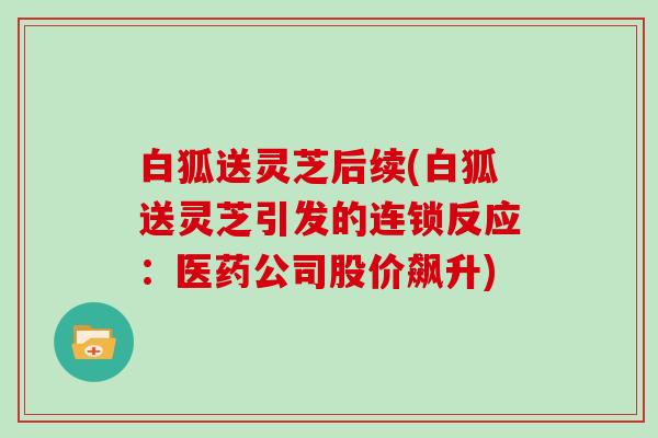 白狐送灵芝后续(白狐送灵芝引发的连锁反应:医药公司股价飙升)