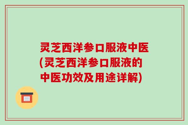 灵芝西洋参口服液中医(灵芝西洋参口服液的中医功效及用途详解)