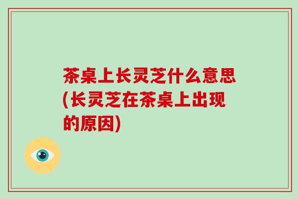 茶桌上长灵芝什么意思(长灵芝在茶桌上出现的原因)