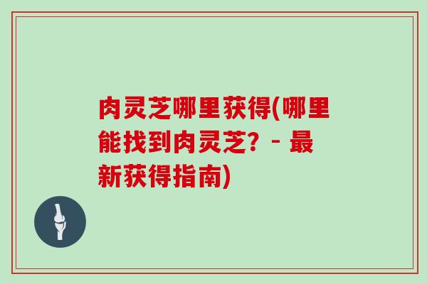 肉灵芝哪里获得(哪里能找到肉灵芝?- 最新获得指南)