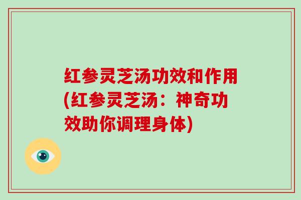 红参灵芝汤功效和作用(红参灵芝汤：神奇功效助你调理身体)