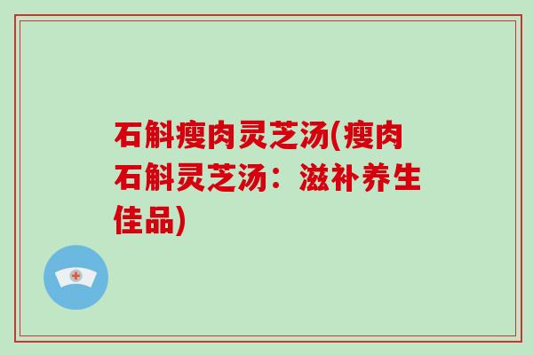 石斛瘦肉灵芝汤(瘦肉石斛灵芝汤：滋补养生佳品)