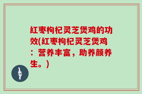 红枣枸杞灵芝煲鸡的功效(红枣枸杞灵芝煲鸡：营养丰富，助养颜养生。)