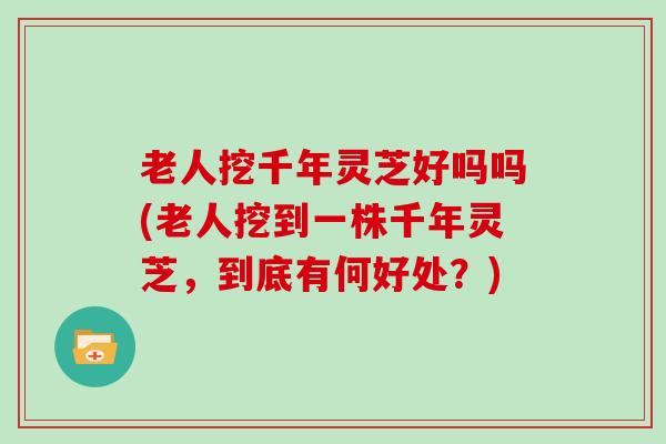 老人挖千年灵芝好吗吗(老人挖到一株千年灵芝,到底有何好处?)