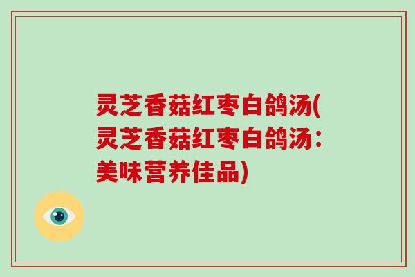 灵芝香菇红枣白鸽汤(灵芝香菇红枣白鸽汤：美味营养佳品)