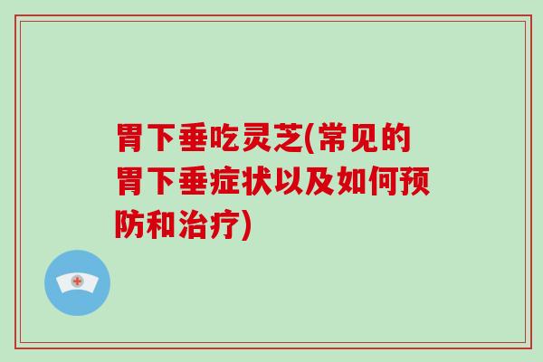 胃下垂吃灵芝(常见的胃下垂症状以及如何预防和治疗)