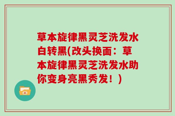 草本旋律黑灵芝洗发水白转黑(改头换面:草本旋律黑灵芝洗发水助你变身亮黑秀发!)