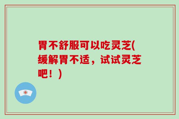 胃不舒服可以吃灵芝(缓解胃不适,试试灵芝吧!)