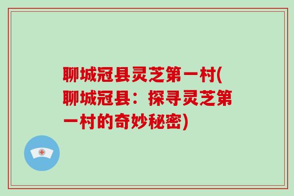 聊城冠县灵芝第一村(聊城冠县:探寻灵芝第一村的奇妙秘密)