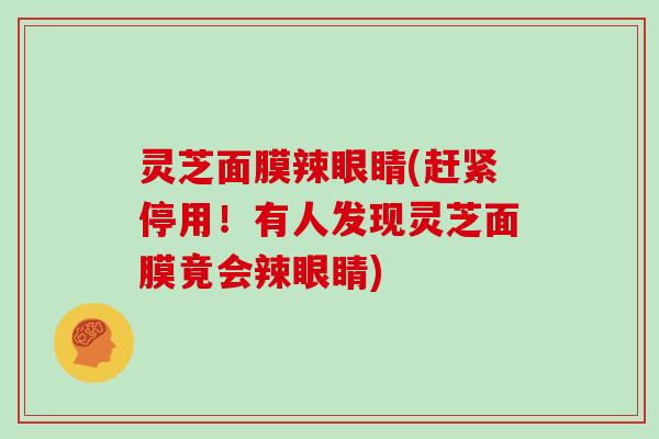 灵芝面膜辣眼睛(赶紧停用!有人发现灵芝面膜竟会辣眼睛)