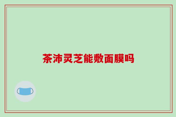 茶沛灵芝能敷面膜吗