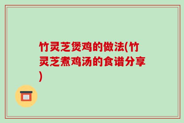 竹灵芝煲鸡的做法(竹灵芝煮鸡汤的食谱分享)
