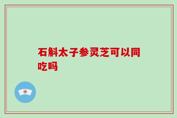 石斛太子参灵芝可以同吃吗