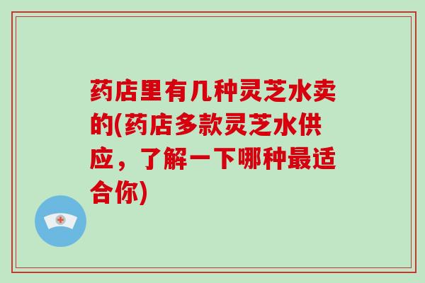 药店里有几种灵芝水卖的(药店多款灵芝水供应,了解一下哪种最适合你)