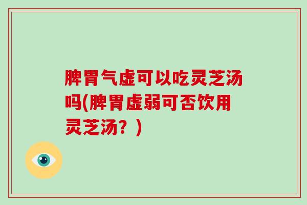 脾胃气虚可以吃灵芝汤吗(脾胃虚弱可否饮用灵芝汤?)