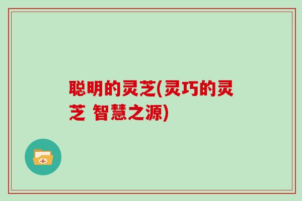聪明的灵芝(灵巧的灵芝 智慧之源)