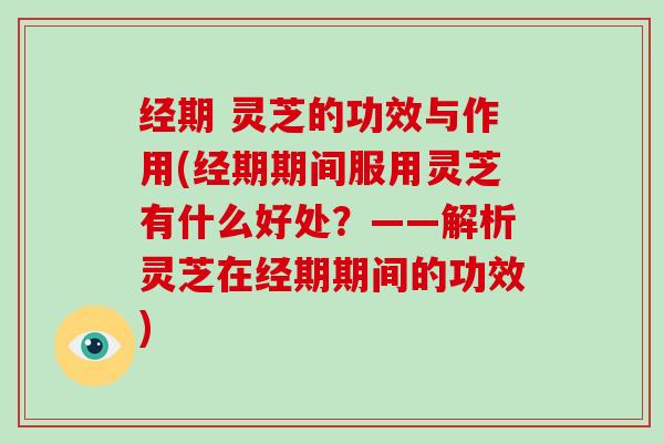 经期 灵芝的功效与作用(经期期间服用灵芝有什么好处?——解析灵芝在经期期间的功效)