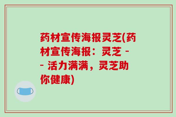药材宣传海报灵芝(药材宣传海报:灵芝 -- 活力满满,灵芝助你健康)