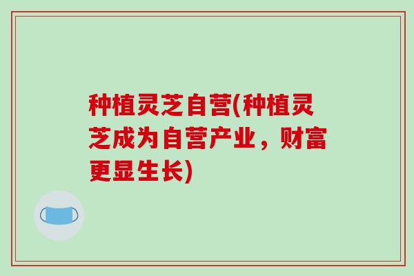 种植灵芝自营(种植灵芝成为自营产业，财富更显生长)