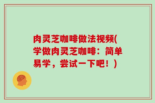 肉灵芝咖啡做法视频(学做肉灵芝咖啡：简单易学，尝试一下吧！)