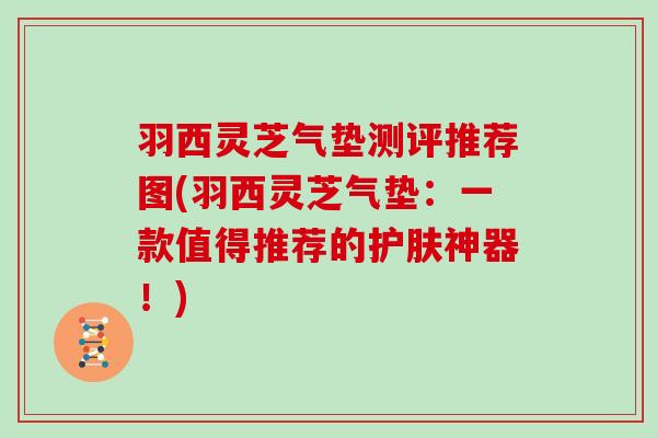 羽西灵芝气垫测评推荐图(羽西灵芝气垫:一款值得推荐的护肤神器!)