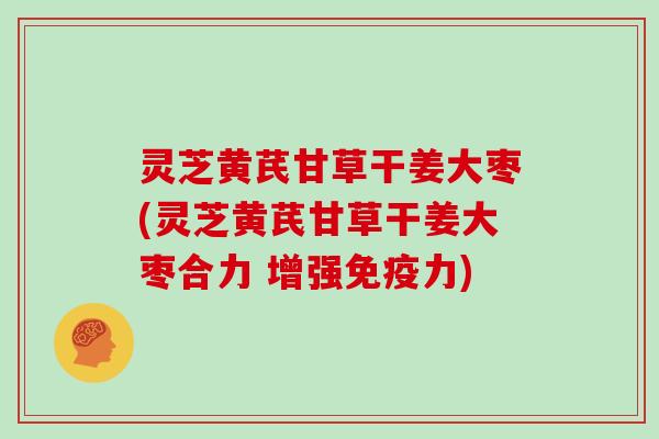 灵芝黄芪甘草干姜大枣(灵芝黄芪甘草干姜大枣合力 增强免疫力)