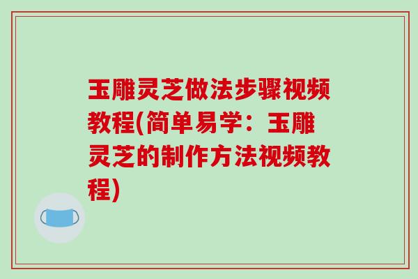 玉雕灵芝做法步骤视频教程(简单易学:玉雕灵芝的制作方法视频教程)