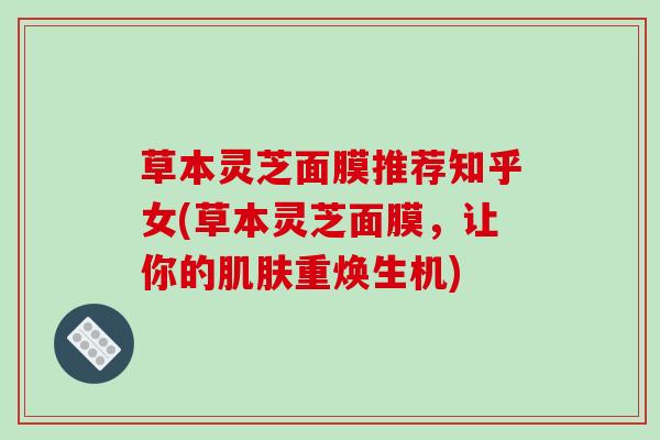 草本灵芝面膜推荐知乎女(草本灵芝面膜，让你的肌肤重焕生机)