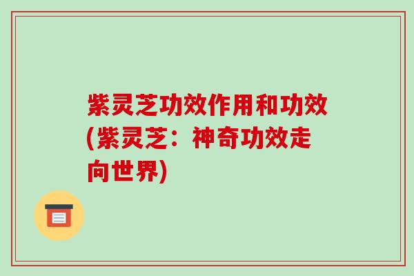 紫灵芝功效作用和功效(紫灵芝:神奇功效走向世界)