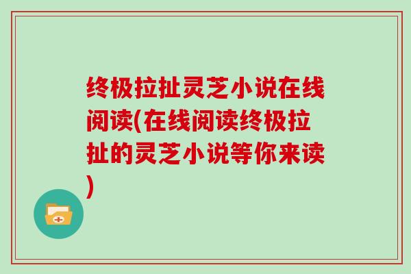 终极拉扯灵芝小说在线阅读(在线阅读终极拉扯的灵芝小说等你来读)