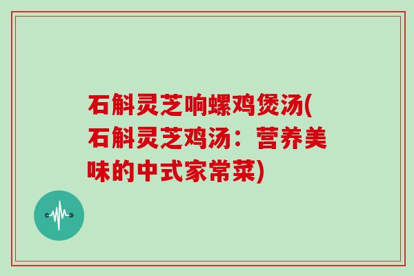 石斛灵芝响螺鸡煲汤(石斛灵芝鸡汤:营养美味的中式家常菜)
