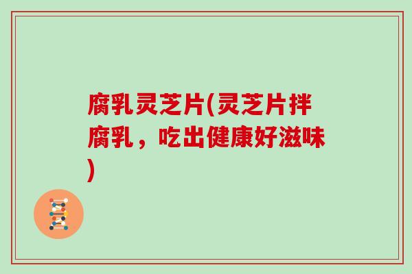 腐乳灵芝片(灵芝片拌腐乳，吃出健康好滋味)