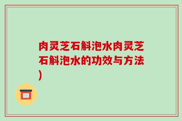 肉灵芝石斛泡水肉灵芝石斛泡水的功效与方法)