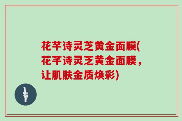 花芊诗灵芝黄金面膜(花芊诗灵芝黄金面膜,让肌肤金质焕彩)