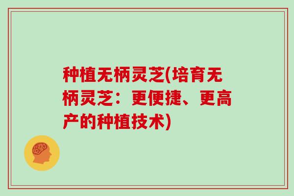 种植无柄灵芝(培育无柄灵芝:更便捷、更高产的种植技术)