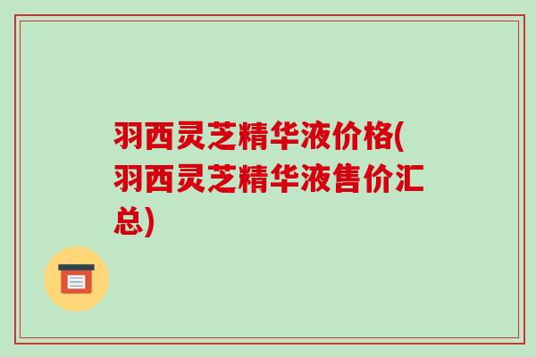 羽西灵芝精华液价格(羽西灵芝精华液售价汇总)
