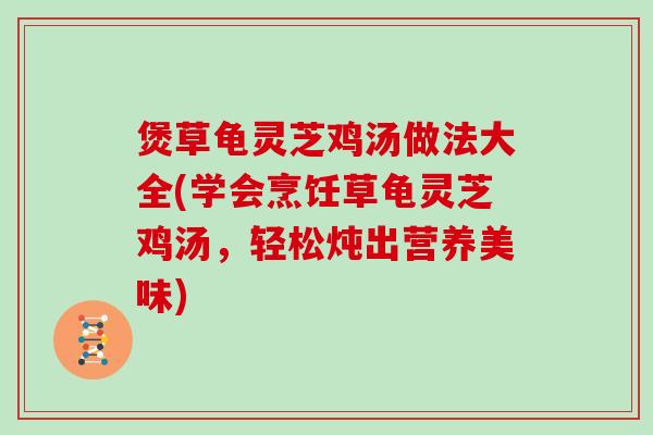 煲草龟灵芝鸡汤做法大全(学会烹饪草龟灵芝鸡汤,轻松炖出营养美味)