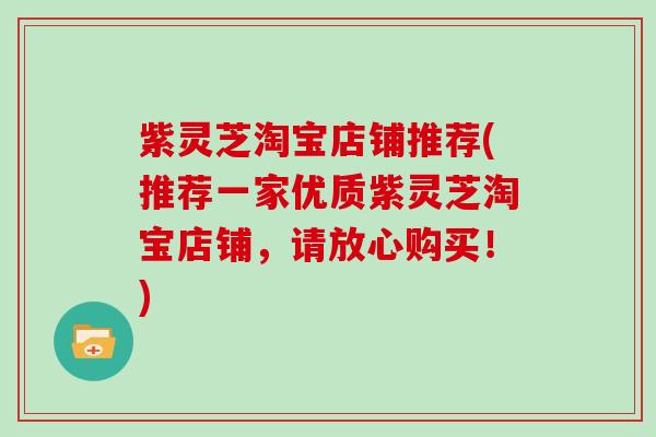 紫灵芝淘宝店铺推荐(推荐一家优质紫灵芝淘宝店铺，请放心购买！)